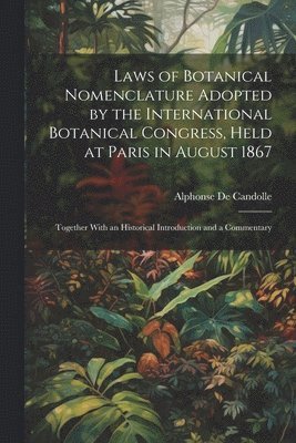 Alphonse De Candolle - Laws of Botanical Nomenclature Adopted by the International Botanical Congress, Held at Paris in August 1867; Together With an Historical Introduction and a Commentary, Häftad
