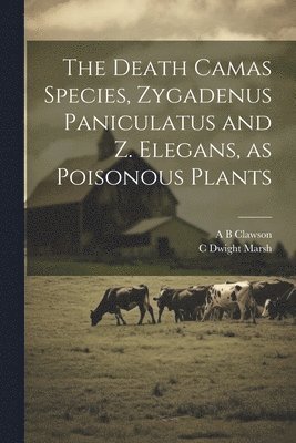 C Dwight Marsh, A B Clawson, C. Dwight Marsh, A. B. Clawson - Death Camas Species, Zygadenus Paniculatus and Z. Elegans, as Poisonous Plants, Häftad