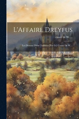 L'Affaire Dreyfus; les dessous d'une trahison [par le] comte de W.... 1