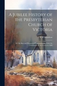 bokomslag Jubilee History of the Presbyterian Church of Victoria; or, the Rise and Progress of Presbyterianism From the Foundation of the Colony to 1888
