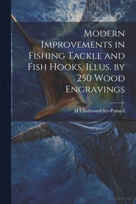 bokomslag Modern Improvements in Fishing Tackle and Fish Hooks. Illus. by 250 Wood Engravings