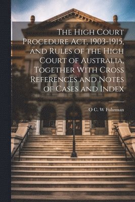 High Court Procedure Act, 1903-1915, and Rules of the High Court of Australia, Together With Cross References and Notes of Cases and Index 1