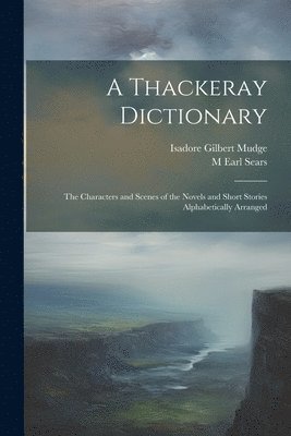 Isadore Gilbert Mudge, M Earl Sears - Thackeray Dictionary; the Characters and Scenes of the Novels and Short Stories Alphabetically Arranged, Häftad