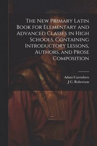 bokomslag The new Primary Latin Book for Elementary and Advanced Classes in High Schools, Containing Introductory Lessons, Authors, and Prose Composition