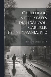 bokomslag Catalogue, United States Indian School, Carlisle, Pennsylvania, 1912