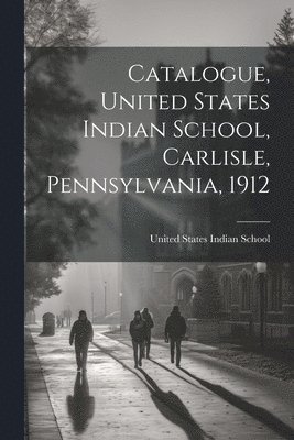 United States Indian School (Carlisle - Catalogue, United States Indian School, Carlisle, Pennsylvania, 1912, Häftad