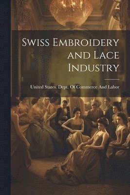 United States Dept of Commerce and - Swiss Embroidery and Lace Industry, Häftad