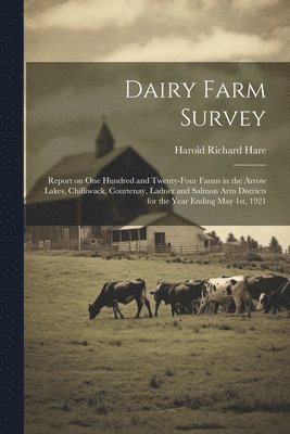 Dairy Farm Survey; Report on one Hundred and Twenty-four Farms in the Arrow Lakes, Chilliwack, Courtenay, Ladner and Salmon Arm Districts for the Year Ending May 1st, 1921 1