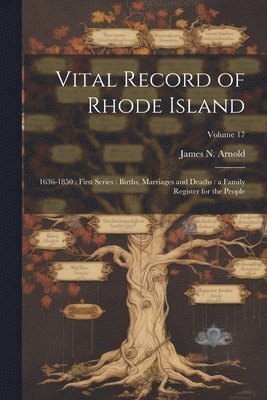 Vital Record of Rhode Island: 1636-1850: First Series: Births, Marriages and Deaths: a Family Register for the People; Volume 17 1