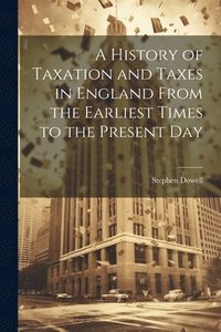 bokomslag A History of Taxation and Taxes in England From the Earliest Times to the Present Day