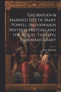 bokomslag The Maiden & Married Life of Mary Powell (afterwards Mistress Milton) and the Sequel Thereto, Deborah's Diary