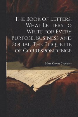 Mary Owens Crowther - Book of Letters, What Letters to Write for Every Purpose, Business and Social. The Etiquette of Correspondence, Häftad