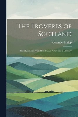 Alexander Hislop - Proverbs of Scotland; With Explanatory and Illustrative Notes, and a Glossary, Häftad