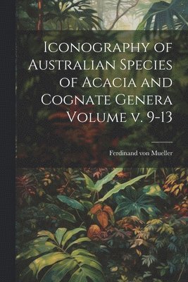 Iconography of Australian Species of Acacia and Cognate Genera Volume v. 9-13