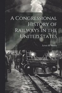 bokomslag A Congressional History of Railways in the United States