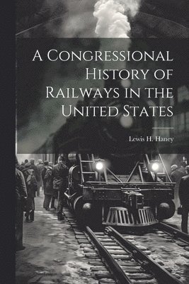 A Congressional History of Railways in the United States 1