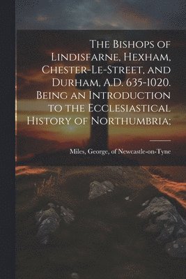 bokomslag The Bishops of Lindisfarne, Hexham, Chester-le-Street, and Durham, A.D. 635-1020. Being an Introduction to the Ecclesiastical History of Northumbria;