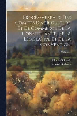 Procs-verbaux des comits d'agriculture et de commerce de la Constituante, de la Lgislative et de la Convention; Volume 1 1