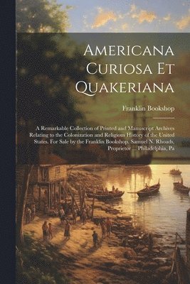 bokomslag Americana Curiosa et Quakeriana; a Remarkable Collection of Printed and Manuscript Archives Relating to the Colonization and Religious History of the United States. For Sale by the Franklin Booksho...
