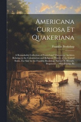 Americana Curiosa et Quakeriana; a Remarkable Collection of Printed and Manuscript Archives Relating to the Colonization and Religious History of the United States. For Sale by the Franklin Bookshop. 1