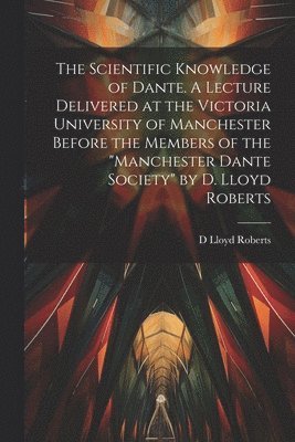 bokomslag Scientific Knowledge of Dante. A Lecture Delivered at the Victoria University of Manchester Before the Members of the "Manchester Dante Society" by D. Lloyd Roberts
