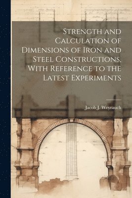 Strength and Calculation of Dimensions of Iron and Steel Constructions, With Reference to the Latest Experiments 1