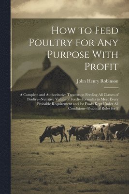 bokomslag How to Feed Poultry for any Purpose With Profit; a Complete and Authoritative Treatise on Feeding all Classes of Poultry--nutritive Values of Feeds--formulas to Meet Every Probable Requirement and ...