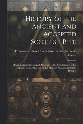 History of the Ancient and Accepted Scottish Rite; Being the Introduction and Appendix to the Constitutions of the Supreme Council for the United States of America, &c., &c 1