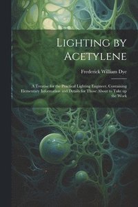 bokomslag Lighting by Acetylene; a Treatise for the Practical Lighting Engineer, Containing Elementary Information and Details for Those About to Take up the Work