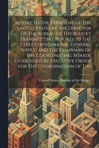bokomslag Report to The President of The United States by The Director of The Bureau of The Budget Transmitting Reports to The Chief Coordinator, General Supply, and The Chairman of The Coordinating Boards E...