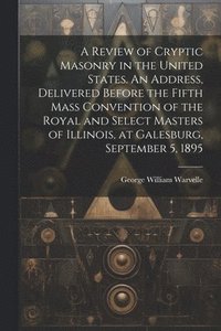 bokomslag A Review of Cryptic Masonry in the United States. An Address, Delivered Before the Fifth Mass Convention of the Royal and Select Masters of Illinois, at Galesburg, September 5, 1895