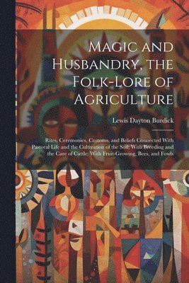 bokomslag Magic and Husbandry, the Folk-lore of Agriculture; Rites, Ceremonies, Customs, and Beliefs Connected With Pastoral Life and the Cultivation of the Soil; With Breeding and the Care of Cattle; With