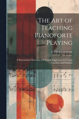 bokomslag The art of Teaching Pianoforte Playing; a Systematized Selection of Practical Suggestions for Young Teachers and Students