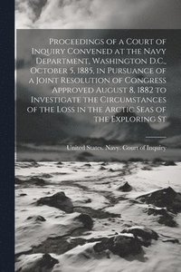 bokomslag Proceedings of a Court of Inquiry Convened at the Navy Department, Washington D.C., October 5, 1885, in Pursuance of a Joint Resolution of Congress Approved August 8, 1882 to Investigate the