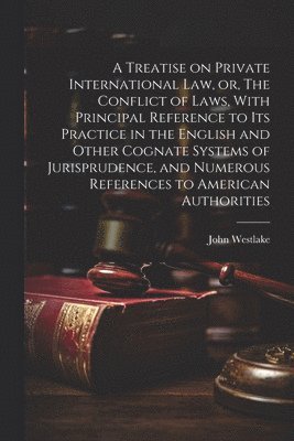 A Treatise on Private International law, or, The Conflict of Laws, With Principal Reference to its Practice in the English and Other Cognate Systems of Jurisprudence, and Numerous References to 1