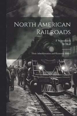 North American Railroads; Their Administration and Economic Policy 1