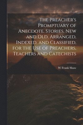 Preacher's Promptuary of Anecdote. Stories, new and old, Arranged, Indexed, and Classified, for the use of Preachers, Teachers and Catechists