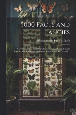 5000 Facts and Fancies; a Cyclopaedia of Important, Curious, Quaint, and Unique Information in History, Literature, Science, art, and Nature .. 1