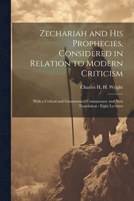 Zechariah and his Prophecies, Considered in Relation to Modern Criticism 1