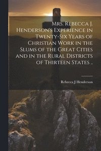 bokomslag Mrs. Rebecca J. Henderson's Experience in Twenty-six Years of Christian Work in the Slums of the Great Cities and in the Rural Districts of Thirteen States ..