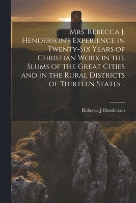 bokomslag Mrs. Rebecca J. Henderson's Experience in Twenty-six Years of Christian Work in the Slums of the Great Cities and in the Rural Districts of Thirteen States ..