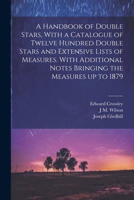 A Handbook of Double Stars, With a Catalogue of Twelve Hundred Double Stars and Extensive Lists of Measures. With Additional Notes Bringing the Measures up to 1879 1