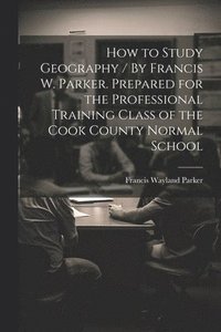 bokomslag How to Study Geography / By Francis W. Parker. Prepared for the Professional Training Class of the Cook County Normal School