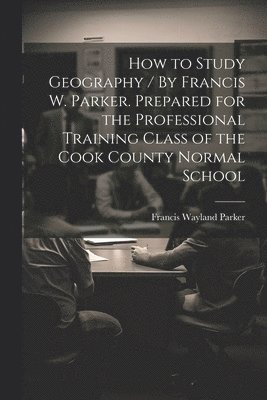 bokomslag How to Study Geography / By Francis W. Parker. Prepared for the Professional Training Class of the Cook County Normal School