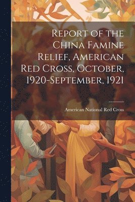 bokomslag Report of the China Famine Relief, American Red Cross, October, 1920-September, 1921