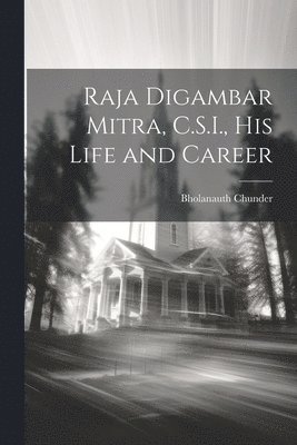 Raja Digambar Mitra, C.S.I., his Life and Career 1