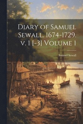 Diary of Samuel Sewall. 1674-1729. v. 1 [-3] Volume 1 1