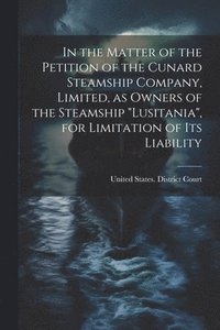 bokomslag In the Matter of the Petition of the Cunard Steamship Company, Limited, as Owners of the Steamship &quot;Lusitania&quot;, for Limitation of its Liability