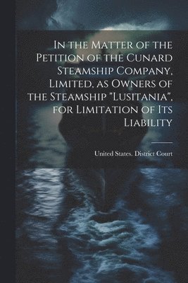 bokomslag In the Matter of the Petition of the Cunard Steamship Company, Limited, as Owners of the Steamship "Lusitania", for Limitation of its Liability
