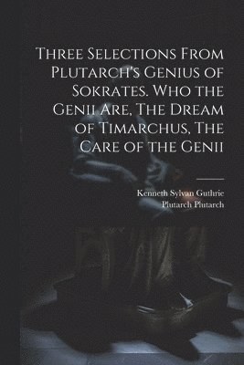 Kenneth Sylvan Guthrie, Plutarch Plutarch - Three Selections From Plutarch's Genius of Sokrates. Who the Genii are, The Dream of Timarchus, The Care of the Genii, Häftad